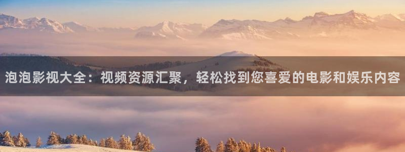 看欧美理论电影：泡泡影视大全：视频资源汇聚，轻松找到您喜爱的电影和娱乐内容