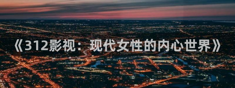 在线观看理论电影网：《312影视：现代女性的内心世界》